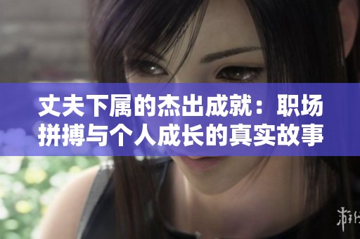 丈夫下属的杰出成就：职场拼搏与个人成长的真实故事