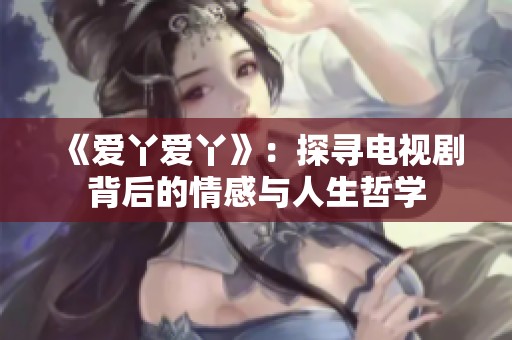 《爱丫爱丫》：探寻电视剧背后的情感与人生哲学