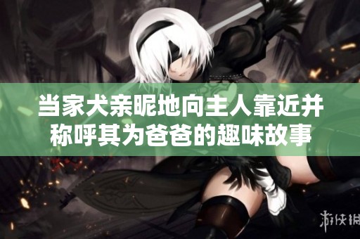 当家犬亲昵地向主人靠近并称呼其为爸爸的趣味故事