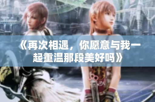 《再次相遇，你愿意与我一起重温那段美好吗》
