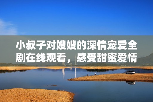 小叔子对嫂嫂的深情宠爱全剧在线观看，感受甜蜜爱情的每一刻