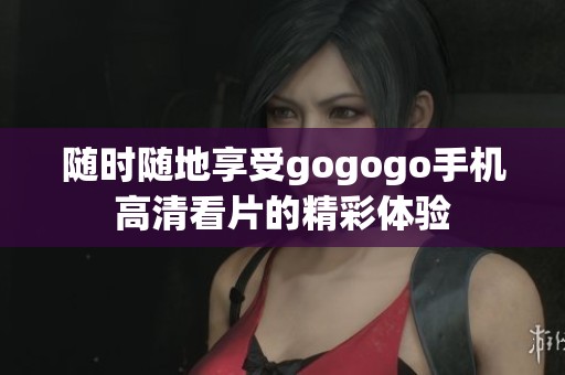 随时随地享受gogogo手机高清看片的精彩体验