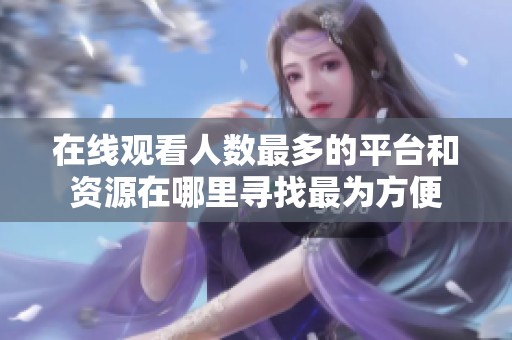 在线观看人数最多的平台和资源在哪里寻找最为方便