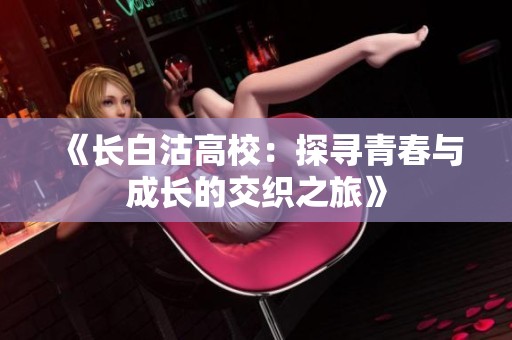 《长白沽高校：探寻青春与成长的交织之旅》