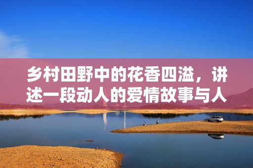 乡村田野中的花香四溢，讲述一段动人的爱情故事与人生启示