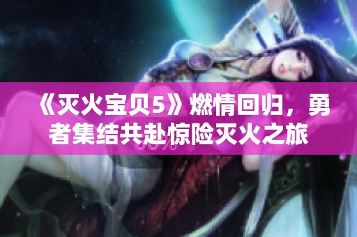 《灭火宝贝5》燃情回归，勇者集结共赴惊险灭火之旅