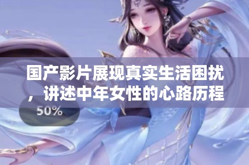 国产影片展现真实生活困扰，讲述中年女性的心路历程与情感纠葛
