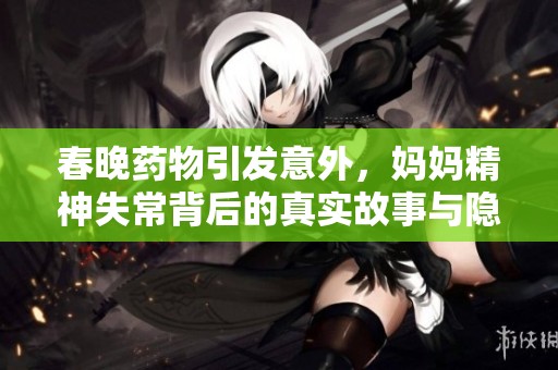 春晚药物引发意外，妈妈精神失常背后的真实故事与隐忧