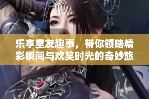 乐享室友趣事，带你领略精彩瞬间与欢笑时光的奇妙旅程