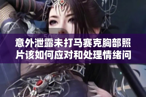 意外泄露未打马赛克胸部照片该如何应对和处理情绪问题