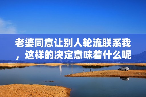老婆同意让别人轮流联系我，这样的决定意味着什么呢