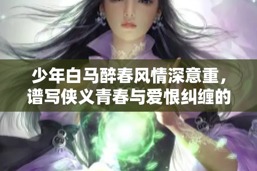 少年白马醉春风情深意重，谱写侠义青春与爱恨纠缠的传奇故事