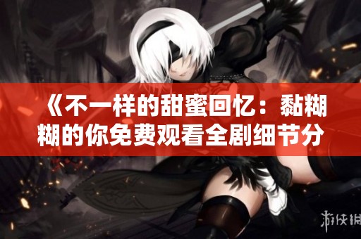 《不一样的甜蜜回忆：黏糊糊的你免费观看全剧细节分析》