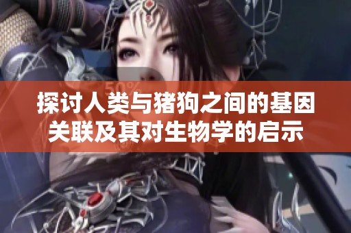 探讨人类与猪狗之间的基因关联及其对生物学的启示