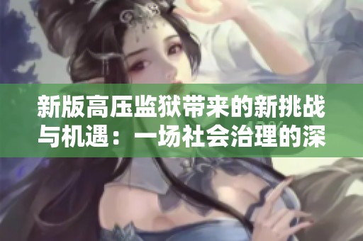 新版高压监狱带来的新挑战与机遇：一场社会治理的深刻变革