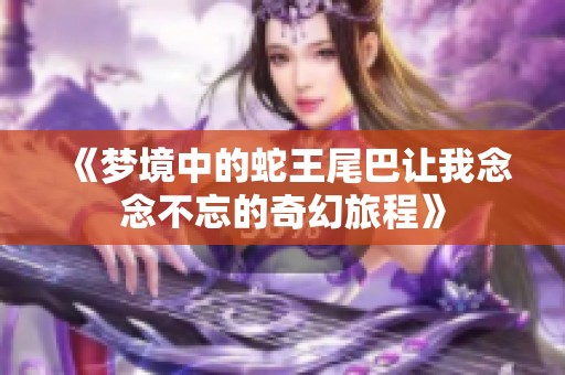 《梦境中的蛇王尾巴让我念念不忘的奇幻旅程》