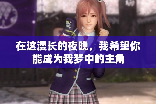 在这漫长的夜晚，我希望你能成为我梦中的主角