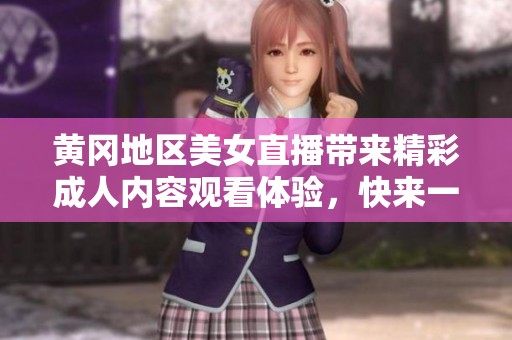 黄冈地区美女直播带来精彩成人内容观看体验，快来一起欣赏吧