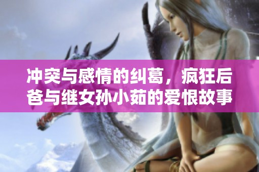 冲突与感情的纠葛，疯狂后爸与继女孙小茹的爱恨故事在线阅读解析