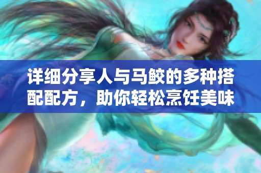 详细分享人与马鲛的多种搭配配方，助你轻松烹饪美味佳肴