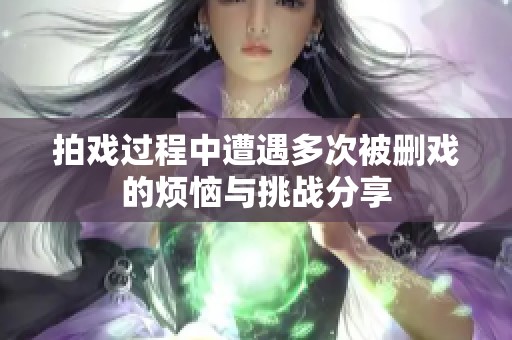 拍戏过程中遭遇多次被删戏的烦恼与挑战分享