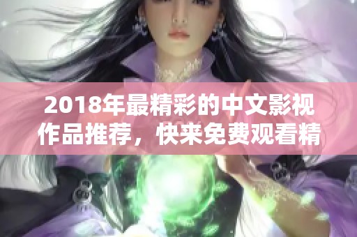 2018年最精彩的中文影视作品推荐，快来免费观看精彩内容！
