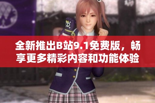 全新推出B站9.1免费版，畅享更多精彩内容和功能体验