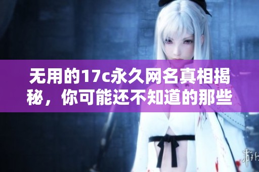 无用的17c永久网名真相揭秘，你可能还不知道的那些事儿