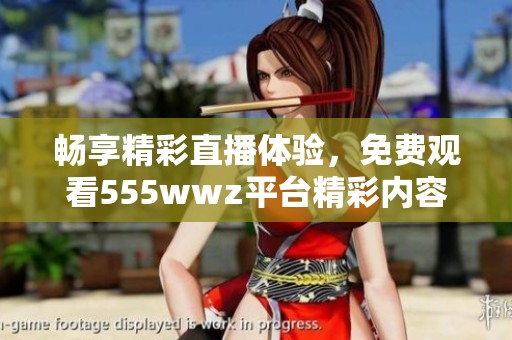 畅享精彩直播体验，免费观看555wwz平台精彩内容尽在掌握