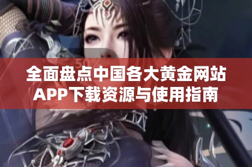 全面盘点中国各大黄金网站APP下载资源与使用指南