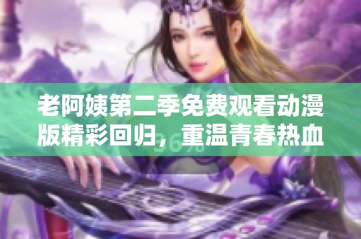 老阿姨第二季免费观看动漫版精彩回归，重温青春热血故事