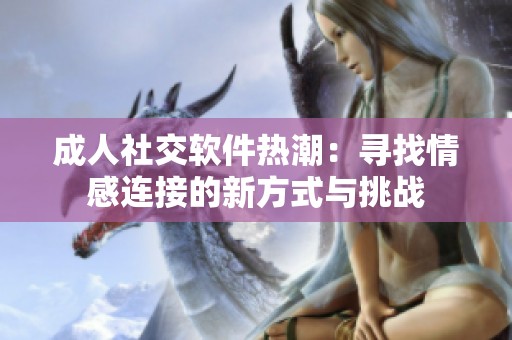 成人社交软件热潮：寻找情感连接的新方式与挑战