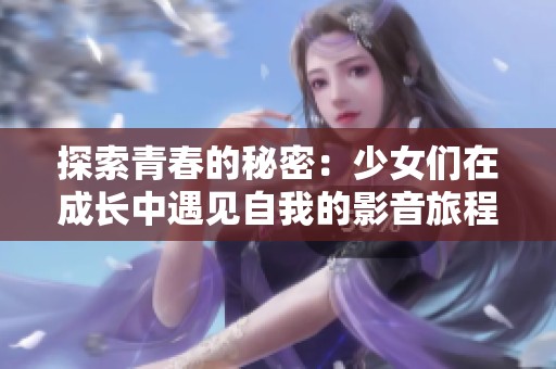 探索青春的秘密：少女们在成长中遇见自我的影音旅程