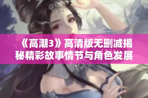 《高潮3》高清版无删减揭秘精彩故事情节与角色发展全解析