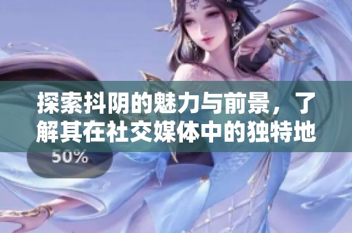探索抖阴的魅力与前景，了解其在社交媒体中的独特地位与影响力