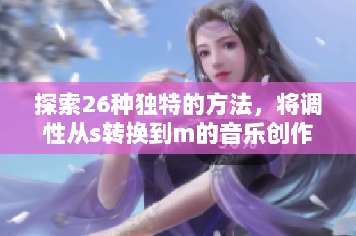 探索26种独特的方法，将调性从s转换到m的音乐创作技巧