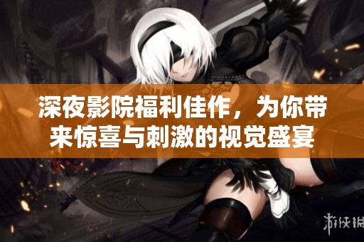 深夜影院福利佳作，为你带来惊喜与刺激的视觉盛宴