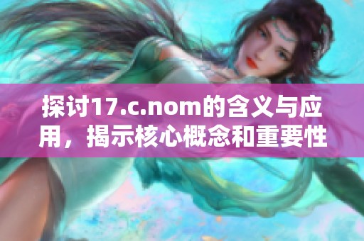 探讨17.c.nom的含义与应用，揭示核心概念和重要性分析