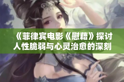 《菲律宾电影《慰藉》探讨人性脆弱与心灵治愈的深刻主题》