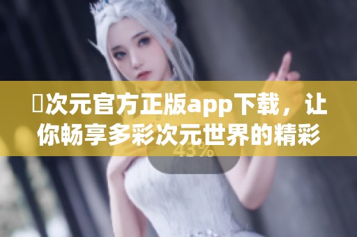 囧次元官方正版app下载，让你畅享多彩次元世界的精彩体验