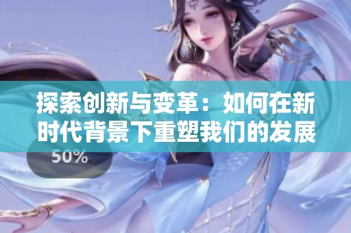探索创新与变革：如何在新时代背景下重塑我们的发展战略