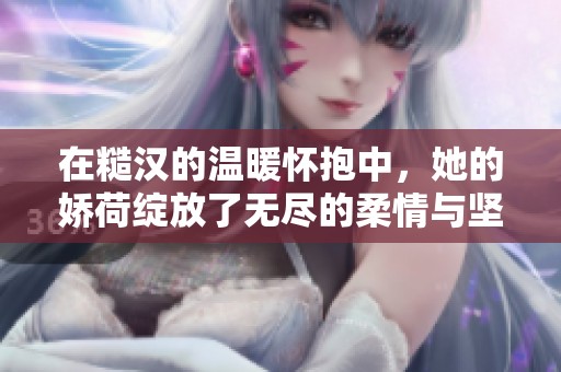 在糙汉的温暖怀抱中，她的娇荷绽放了无尽的柔情与坚韧