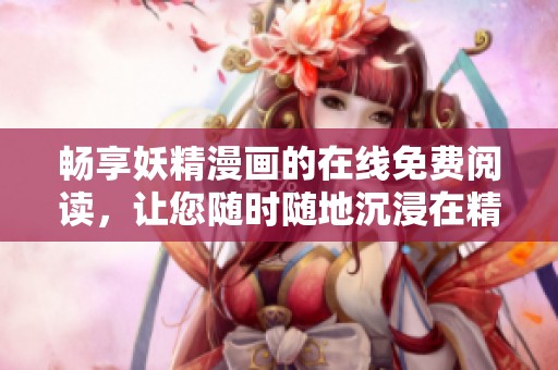 畅享妖精漫画的在线免费阅读，让您随时随地沉浸在精彩故事中
