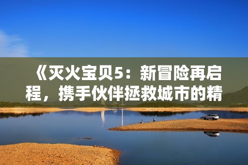 《灭火宝贝5：新冒险再启程，携手伙伴拯救城市的精彩故事》