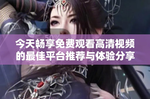 今天畅享免费观看高清视频的最佳平台推荐与体验分享