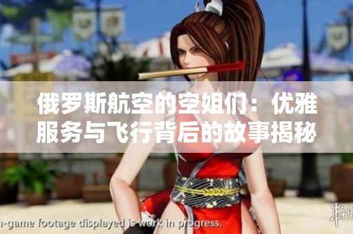 俄罗斯航空的空姐们：优雅服务与飞行背后的故事揭秘