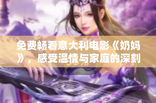 免费畅看意大利电影《奶妈》，感受温情与家庭的深刻故事
