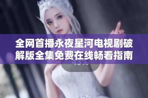 全网首播永夜星河电视剧破解版全集免费在线畅看指南