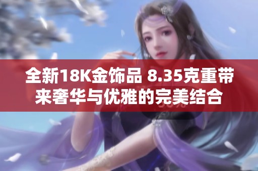 全新18K金饰品 8.35克重带来奢华与优雅的完美结合