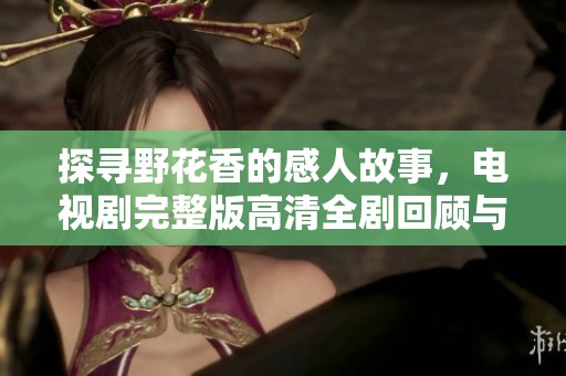 探寻野花香的感人故事，电视剧完整版高清全剧回顾与分析